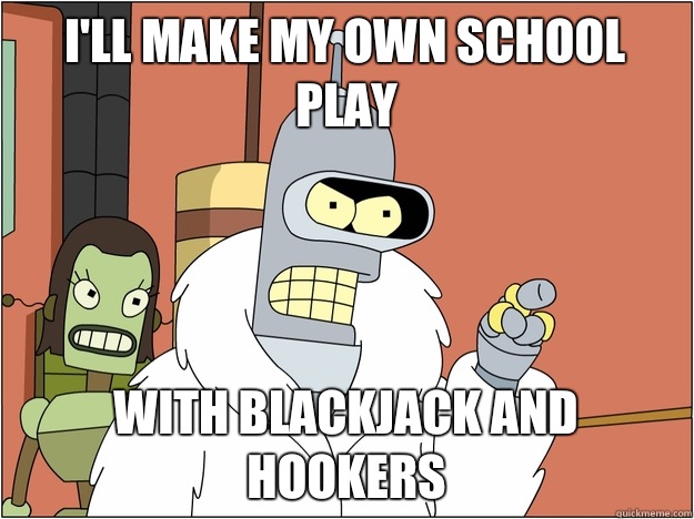 I'll make my own school play with blackjack and hookers - I'll make my own school play with blackjack and hookers  BENDER STATE MEET