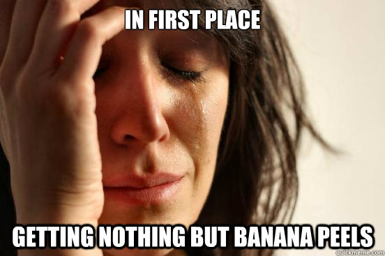In first place getting nothing but banana peels  First World Problems