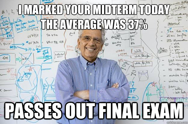 I marked your midterm today
The average was 37% Passes out final exam - I marked your midterm today
The average was 37% Passes out final exam  Engineering Professor