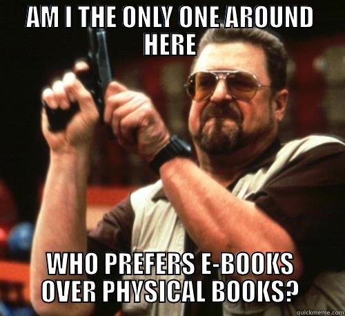AM I THE ONLY ONE AROUND HERE WHO PREFERS E-BOOKS OVER PHYSICAL BOOKS? Am I The Only One Around Here