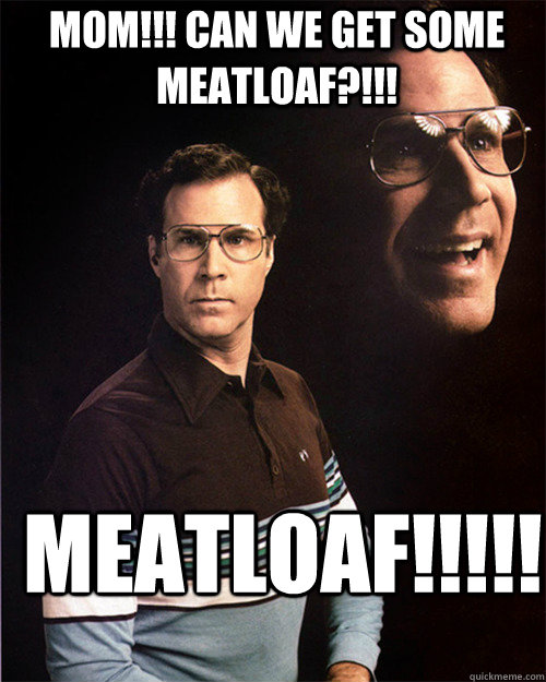 Mom!!! Can we get some meatloaf?!!! Meatloaf!!!!!  will ferrell