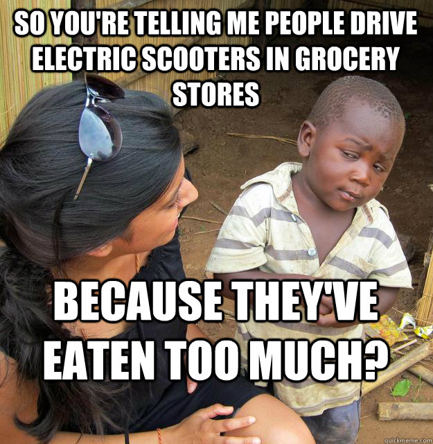 So you're telling me people drive electric scooters in grocery stores because they've eaten too much? - So you're telling me people drive electric scooters in grocery stores because they've eaten too much?  Skeptical Black Kid