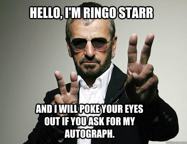 Hello, I'm Ringo Starr And I will poke your eyes out if you ask for my autograph.  