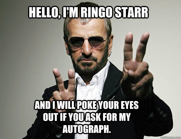 Hello, I'm Ringo Starr And I will poke your eyes out if you ask for my autograph.  Ringo Starr