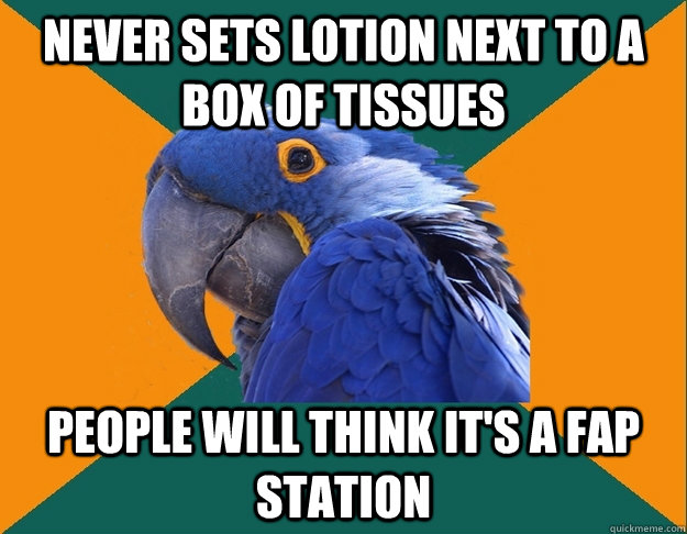 never sets lotion next to a box of tissues people will think it's a fap station  Paranoid Parrot