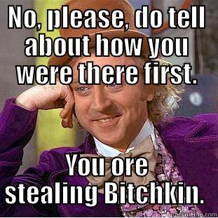 NO, PLEASE, DO TELL ABOUT HOW YOU WERE THERE FIRST. YOU ORE STEALING BITCHKIN.  Creepy Wonka
