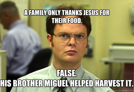 A family only thanks Jesus for 
their food. False.
his brother miguel helped harvest it. - A family only thanks Jesus for 
their food. False.
his brother miguel helped harvest it.  Schrute