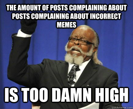 the amount of posts complaining about posts complaining about incorrect memes IS TOO DAMN HIGH  Too Damn High