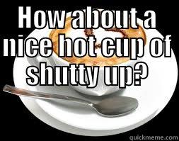 HOW ABOUT A NICE HOT CUP OF SHUTTY UP?  Misc