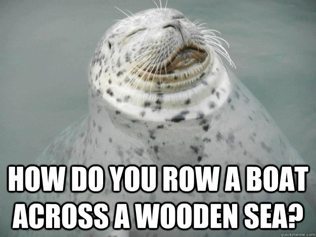 How do you row a boat across a wooden sea?  Zen Seal