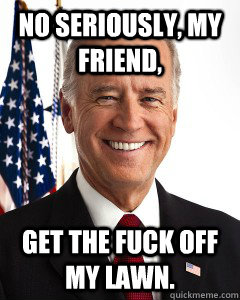 No seriously, my friend, Get the fuck off my lawn.  Joe Bidens view on marijuana