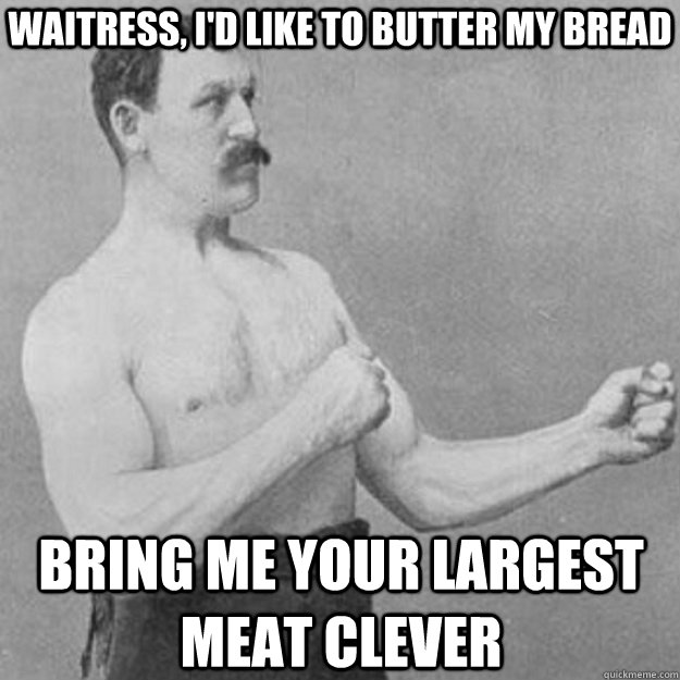 Waitress, I'd like to butter my bread Bring me your largest meat clever  overly manly man