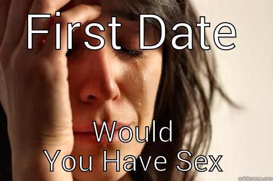 FIRST DATE WOULD YOU HAVE SEX First World Problems