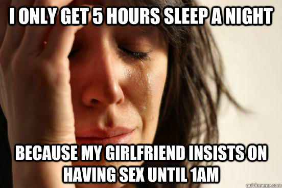 I only get 5 hours sleep a night because my girlfriend insists on having sex until 1AM  First World Problems
