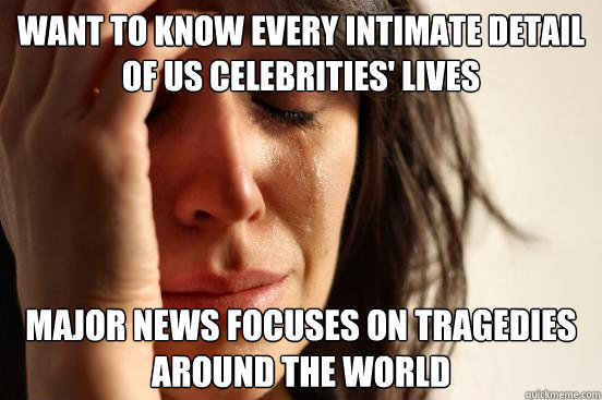 Want to know every intimate detail of US celebrities' lives major news focuses on tragedies around the world  First World Problems