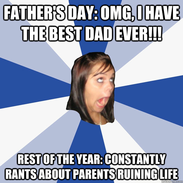 father's day: omg, i have the best dad ever!!! rest of the year: constantly rants about parents ruining life  Annoying Facebook Girl