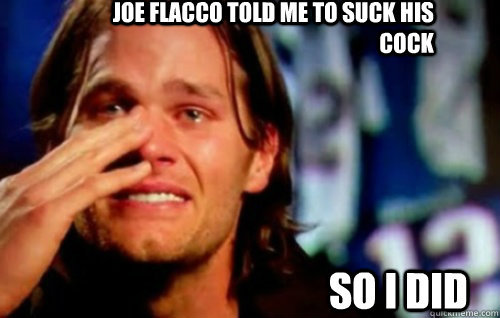 Joe Flacco told me to suck his cock  So I did - Joe Flacco told me to suck his cock  So I did  Tom Brady Crying