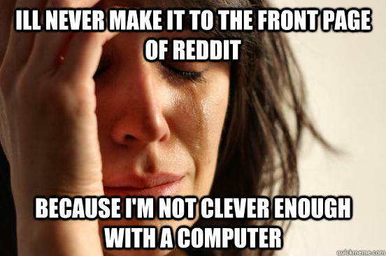 Ill never make it to the front page of reddit Because i'm not clever enough with a computer  First World Problems