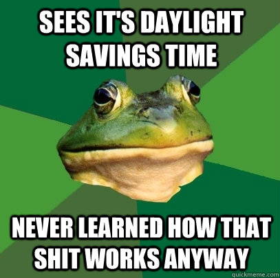 Sees it's daylight savings time never learned how that shit works anyway  Foul Bachelor Frog