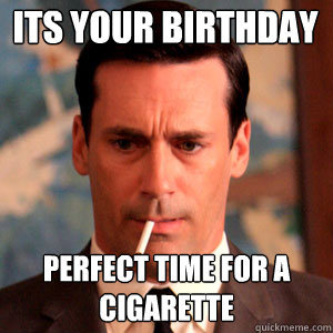 its your birthday perfect time for a cigarette - its your birthday perfect time for a cigarette  Madmen Logic