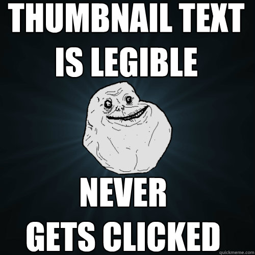 thumbnail text
is legible never
gets clicked  Forever Alone