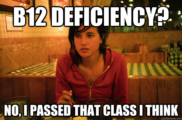b12 deficiency? No, I passed that class I think  