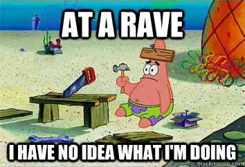 At a rave I have no idea what i'm doing  I have no idea what Im doing - Patrick Star