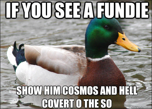 IF YOU SEE A FUNDIE SHOW HIM COSMOS AND HELL COVERT O THE SO   Actual Advice Mallard