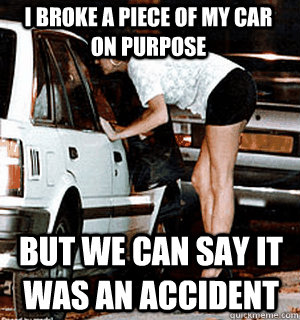 I broke a piece of my car on purpose but we can say it was an accident - I broke a piece of my car on purpose but we can say it was an accident  Karma Whore