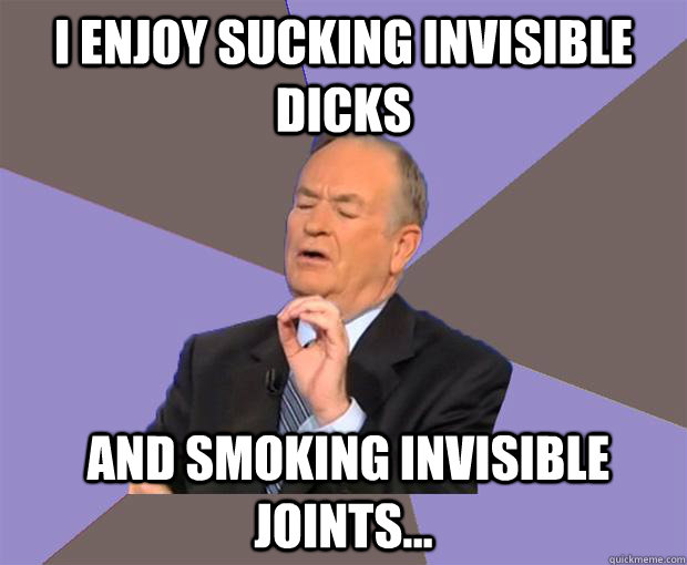 i enjoy sucking invisible dicks  and smoking invisible joints...  