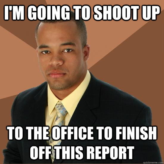 i'm going to shoot up to the office to finish off this report  Successful Black Man Meth