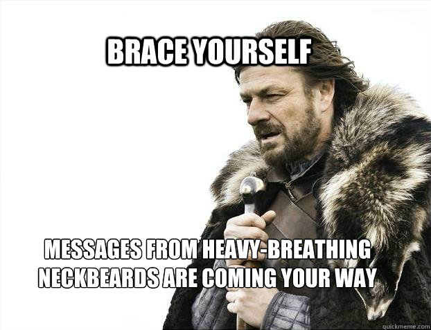 BRACE YOURSELF Messages from heavy-breathing
neckbeards are coming your way  BRACE YOURSELF TIMELINE POSTS