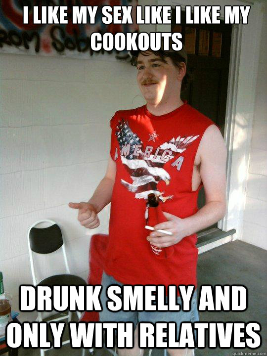 I like my sex like I like my cookouts drunk smelly and only with relatives  Redneck Randal