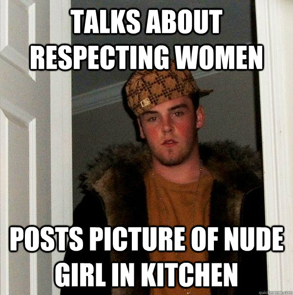 Talks about respecting women Posts picture of nude girl in kitchen  Scumbag Steve