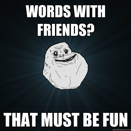 Words with friends? That must be fun  Forever Alone