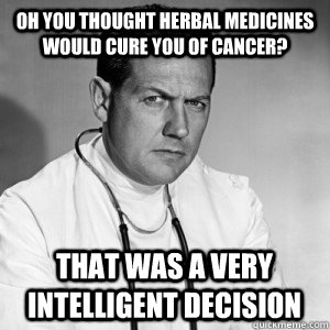 Oh you thought herbal medicines would cure you of cancer? That was a very intelligent decision - Oh you thought herbal medicines would cure you of cancer? That was a very intelligent decision  Patronizing physician
