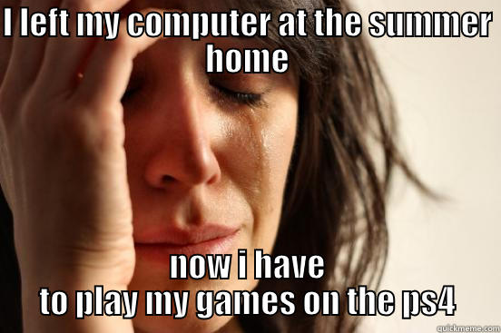 I LEFT MY COMPUTER AT THE SUMMER HOME NOW I HAVE TO PLAY MY GAMES ON THE PS4 First World Problems