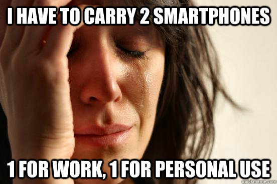 I have to carry 2 smartphones 1 for work, 1 for personal use  First World Problems