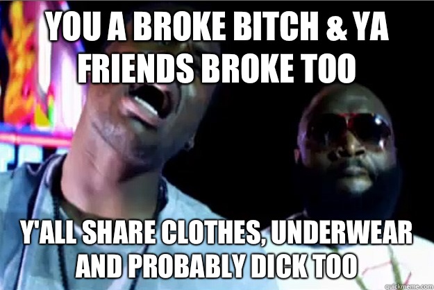 You a broke bitch & ya friends broke too y'all share clothes, underwear and probably dick too  