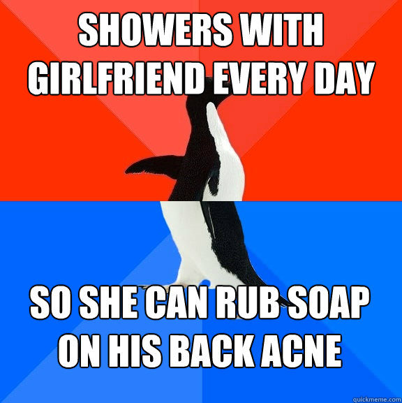 showers with girlfriend every day so she can rub soap on his back acne  Socially Awesome Awkward Penguin
