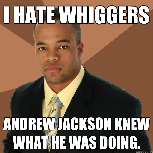 I hate whiggers Andrew Jackson knew what he was doing.  Successful Black Man