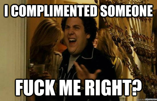 I complimented someone Fuck me right?  superbad