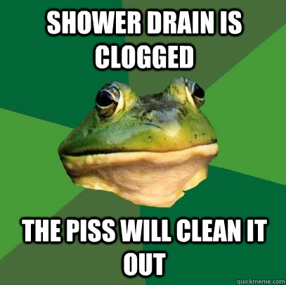 Shower drain is clogged the piss will clean it out  Foul Bachelor Frog