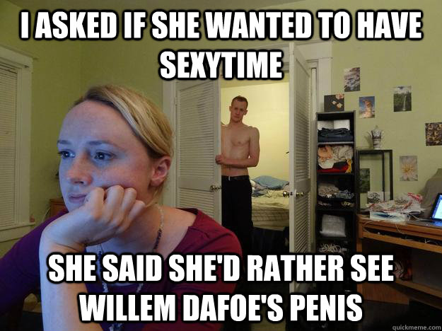 I asked if she wanted to have sexytime  she said she'd rather see Willem dafoe's penis - I asked if she wanted to have sexytime  she said she'd rather see Willem dafoe's penis  Redditor Girlfriend
