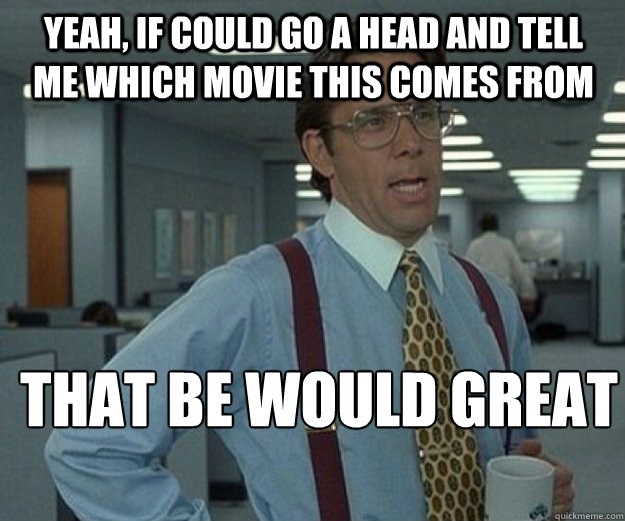 yeah, if could go a head and tell me which movie this comes from that be would great that  that would be great