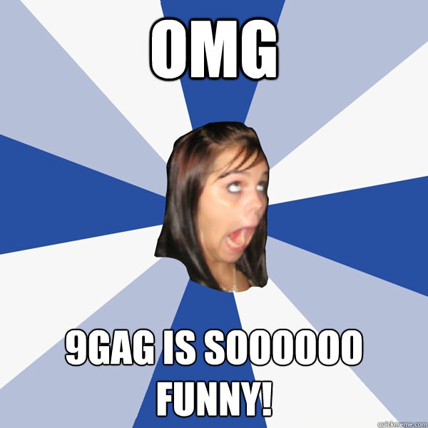 OMG 9gag is soooooo funny!  Annoying Facebook Girl
