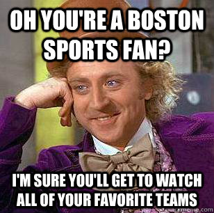 Oh you're a boston sports fan? I'm sure you'll get to watch all of your favorite teams  Condescending Wonka