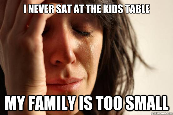 i never sat at the kids table my family is too small  First World Problems