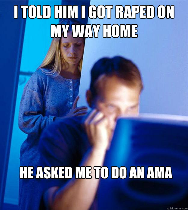 I told him I got raped on my way home He asked me to do an ama  Redditors Wife
