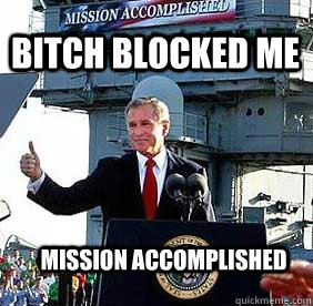 Bitch Blocked me mission accomplished - Bitch Blocked me mission accomplished  Bush MISSION ACCOMPLISHED